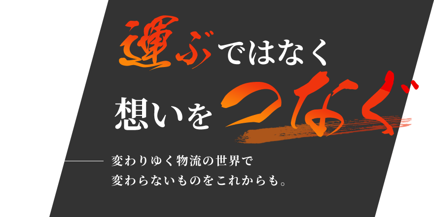 運ぶではなく想いをつなぐ 変わりゆく物流の世界で変わらないものをこれからも。